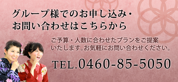 グループ様でのお申し込み・お問い合わせはこちらから TEL.0460-85-5050 ご予算・人数に合わせたプランをご提案いたします。お気軽にお問い合わせください。